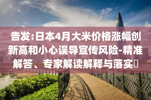 告發(fā):日本4月大米價(jià)格漲幅創(chuàng)新高和小心誤導(dǎo)宣傳風(fēng)險(xiǎn)-精準(zhǔn)解答、專家解讀解釋與落實(shí)?