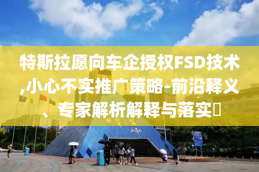特斯拉愿向車企授權(quán)FSD技術(shù),小心不實推廣策略-前沿釋義、專家解析解釋與落實?