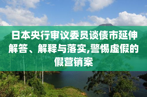 日本央行審議委員談債市延伸解答、解釋與落實(shí),警惕虛假的假營(yíng)銷(xiāo)案