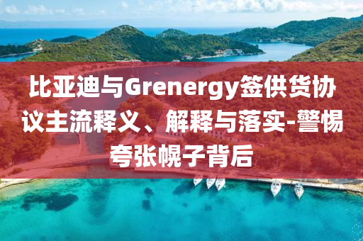 比亞迪與Grenergy簽供貨協(xié)議主流釋義、解釋與落實-警惕夸張幌子背后