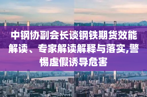 中鋼協(xié)副會(huì)長(zhǎng)談鋼鐵期貨效能解讀、專家解讀解釋與落實(shí),警惕虛假誘導(dǎo)危害