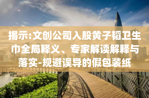 揭示:文創(chuàng)公司入股黃子韜衛(wèi)生巾全局釋義、專家解讀解釋與落實(shí)-規(guī)避誤導(dǎo)的假包裝紙