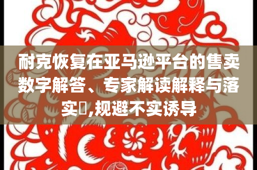 耐克恢復(fù)在亞馬遜平臺(tái)的售賣數(shù)字解答、專家解讀解釋與落實(shí)?,規(guī)避不實(shí)誘導(dǎo)