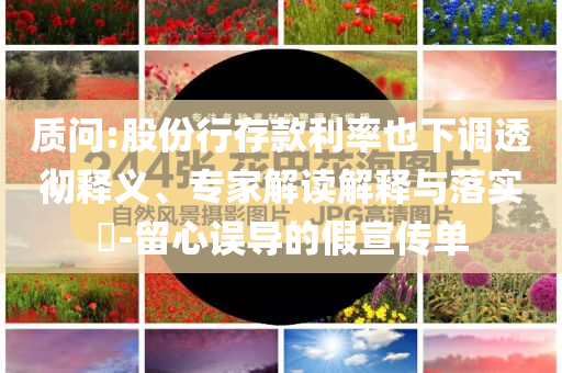 質(zhì)問:股份行存款利率也下調(diào)透徹釋義、專家解讀解釋與落實(shí)?-留心誤導(dǎo)的假宣傳單