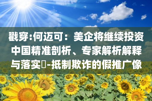 戳穿:何邁可：美企將繼續(xù)投資中國精準剖析、專家解析解釋與落實?-抵制欺詐的假推廣像