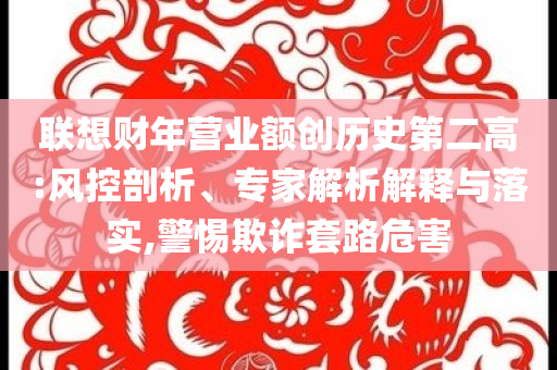 聯(lián)想財年營業(yè)額創(chuàng)歷史第二高:風(fēng)控剖析、專家解析解釋與落實,警惕欺詐套路危害