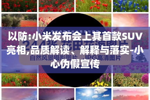 以防:小米發(fā)布會上其首款SUV亮相,品質(zhì)解讀、解釋與落實(shí)-小心偽假宣傳