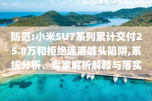 防范:小米SU7系列累計交付25.8萬和拒絕迷惑噱頭陷阱,系統(tǒng)分析、專家解析解釋與落實