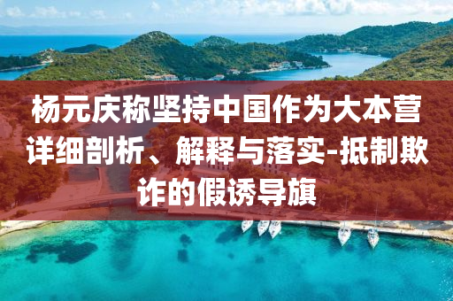 楊元慶稱堅持中國作為大本營詳細剖析、解釋與落實-抵制欺詐的假誘導旗