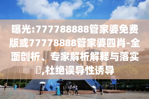 曝光:777788888管家婆免費版或77778888管家婆四肖-全面剖析、專家解析解釋與落實?,杜絕誤導性誘導