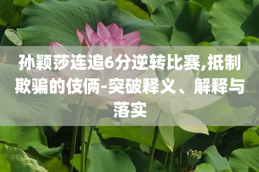 孫穎莎連追6分逆轉比賽,抵制欺騙的伎倆-突破釋義、解釋與落實