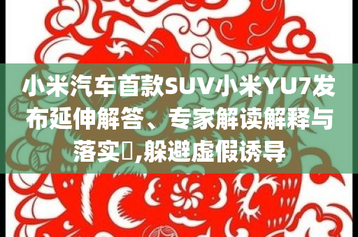 小米汽車(chē)首款SUV小米YU7發(fā)布延伸解答、專(zhuān)家解讀解釋與落實(shí)?,躲避虛假誘導(dǎo)