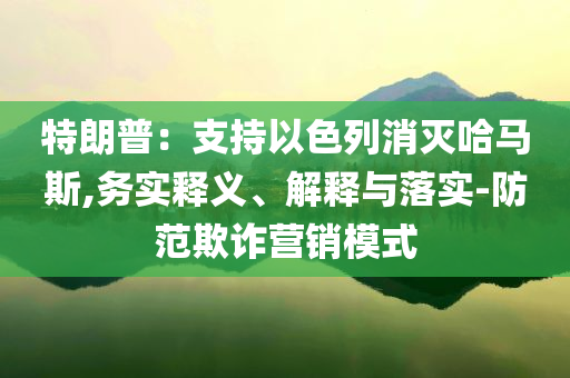 特朗普：支持以色列消滅哈馬斯,務實釋義、解釋與落實-防范欺詐營銷模式