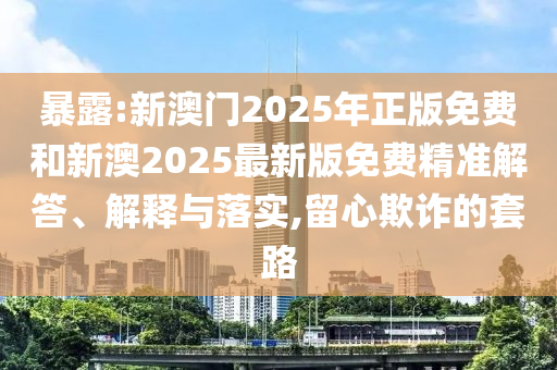 暴露:新澳門2025年正版免費和新澳2025最新版免費精準解答、解釋與落實,留心欺詐的套路
