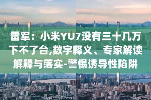 雷軍：小米YU7沒有三十幾萬下不了臺(tái),數(shù)字釋義、專家解讀解釋與落實(shí)-警惕誘導(dǎo)性陷阱