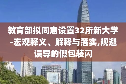 教育部擬同意設(shè)置32所新大學(xué)-宏觀釋義、解釋與落實(shí),規(guī)避誤導(dǎo)的假包裝閃