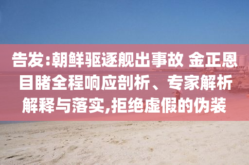告發(fā):朝鮮驅(qū)逐艦出事故 金正恩目睹全程響應(yīng)剖析、專家解析解釋與落實(shí),拒絕虛假的偽裝
