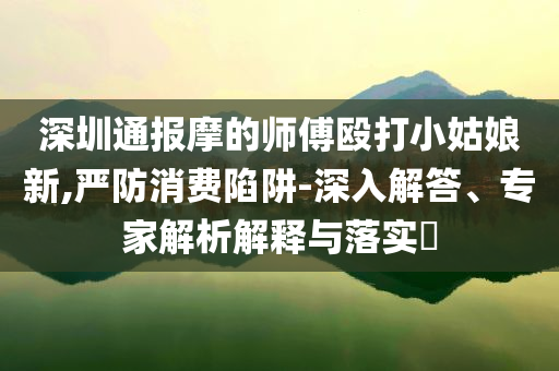 深圳通報摩的師傅毆打小姑娘新,嚴防消費陷阱-深入解答、專家解析解釋與落實?