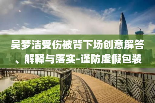 吳夢潔受傷被背下場創(chuàng)意解答、解釋與落實-謹防虛假包裝