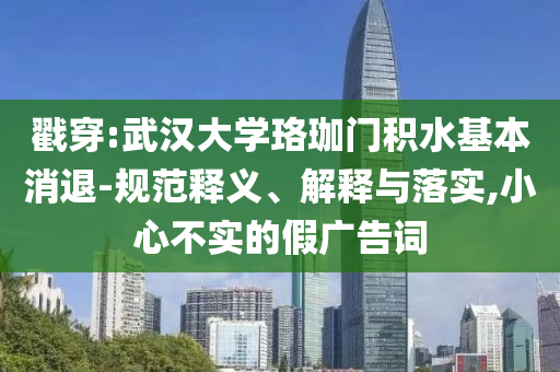 戳穿:武漢大學(xué)珞珈門積水基本消退-規(guī)范釋義、解釋與落實,小心不實的假廣告詞