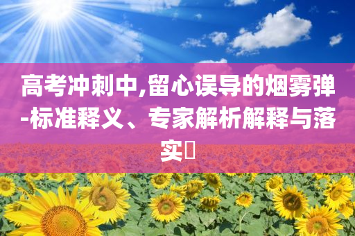 高考沖刺中,留心誤導(dǎo)的煙霧彈-標(biāo)準(zhǔn)釋義、專(zhuān)家解析解釋與落實(shí)?