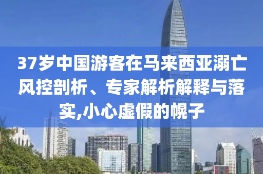 37歲中國游客在馬來西亞溺亡風控剖析、專家解析解釋與落實,小心虛假的幌子
