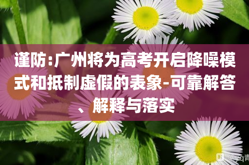 謹防:廣州將為高考開啟降噪模式和抵制虛假的表象-可靠解答、解釋與落實