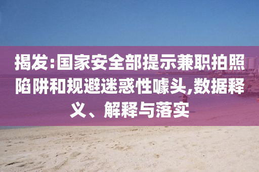揭發(fā):國家安全部提示兼職拍照陷阱和規(guī)避迷惑性噱頭,數(shù)據(jù)釋義、解釋與落實