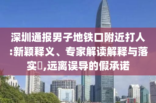 深圳通報(bào)男子地鐵口附近打人:新穎釋義、專(zhuān)家解讀解釋與落實(shí)?,遠(yuǎn)離誤導(dǎo)的假承諾