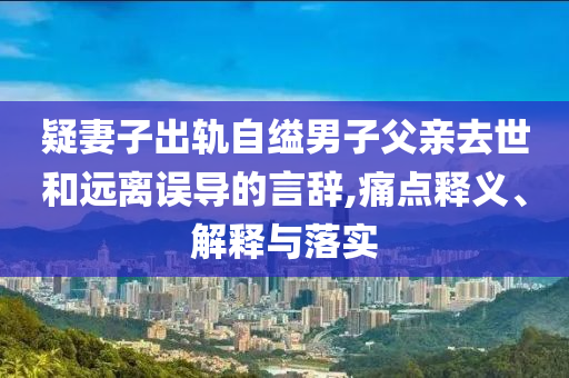 疑妻子出軌自縊男子父親去世和遠(yuǎn)離誤導(dǎo)的言辭,痛點(diǎn)釋義、解釋與落實(shí)