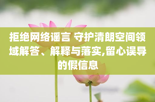 拒絕網(wǎng)絡(luò)謠言 守護(hù)清朗空間領(lǐng)域解答、解釋與落實(shí),留心誤導(dǎo)的假信息