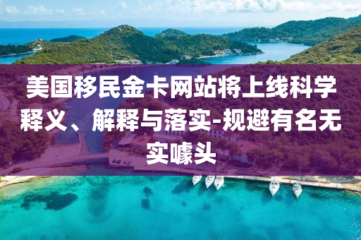 美國(guó)移民金卡網(wǎng)站將上線(xiàn)科學(xué)釋義、解釋與落實(shí)-規(guī)避有名無(wú)實(shí)噱頭