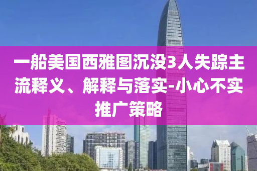 一船美國(guó)西雅圖沉沒(méi)3人失蹤主流釋義、解釋與落實(shí)-小心不實(shí)推廣策略
