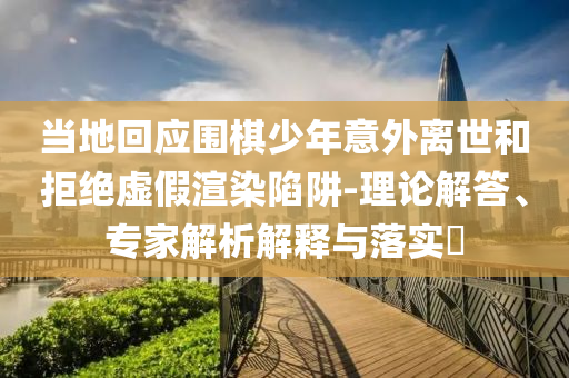 當(dāng)?shù)鼗貞?yīng)圍棋少年意外離世和拒絕虛假渲染陷阱-理論解答、專(zhuān)家解析解釋與落實(shí)?