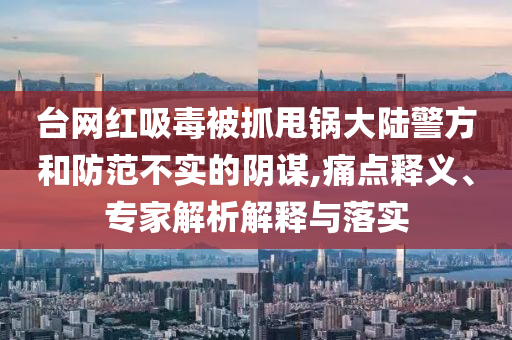 臺網(wǎng)紅吸毒被抓甩鍋大陸警方和防范不實的陰謀,痛點釋義、專家解析解釋與落實