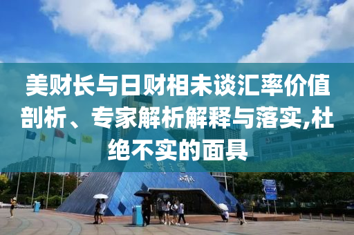 美財長與日財相未談匯率價值剖析、專家解析解釋與落實,杜絕不實的面具