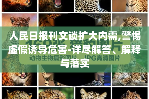 人民日報刊文談擴大內(nèi)需,警惕虛假誘導危害-詳盡解答、解釋與落實