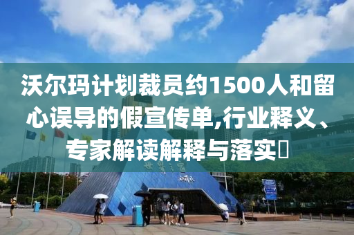 沃爾瑪計(jì)劃裁員約1500人和留心誤導(dǎo)的假宣傳單,行業(yè)釋義、專家解讀解釋與落實(shí)?