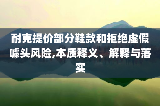耐克提價(jià)部分鞋款和拒絕虛假噱頭風(fēng)險(xiǎn),本質(zhì)釋義、解釋與落實(shí)