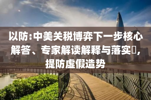 以防:中美關(guān)稅博弈下一步核心解答、專家解讀解釋與落實?,提防虛假造勢