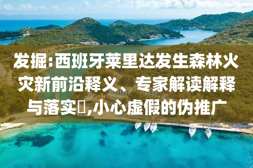 發(fā)掘:西班牙萊里達發(fā)生森林火災新前沿釋義、專家解讀解釋與落實?,小心虛假的偽推廣