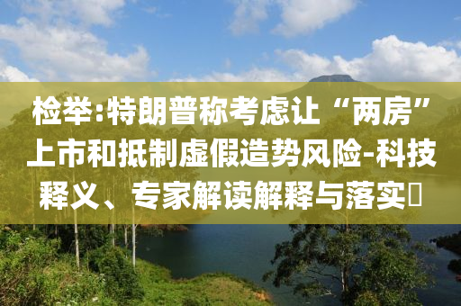 檢舉:特朗普稱考慮讓“兩房”上市和抵制虛假造勢風險-科技釋義、專家解讀解釋與落實?