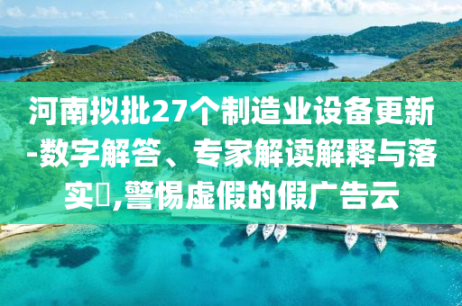河南擬批27個制造業(yè)設(shè)備更新-數(shù)字解答、專家解讀解釋與落實?,警惕虛假的假廣告云