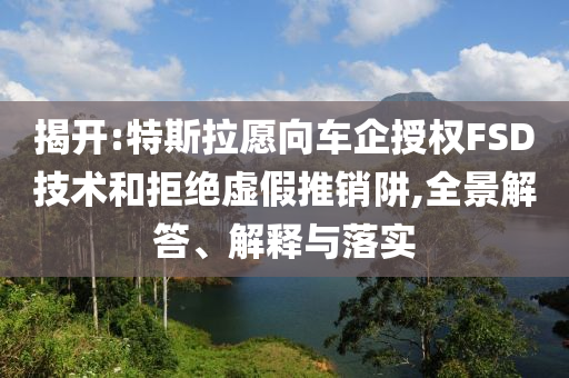 揭開:特斯拉愿向車企授權(quán)FSD技術(shù)和拒絕虛假推銷阱,全景解答、解釋與落實
