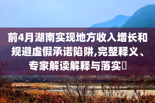 前4月湖南實現(xiàn)地方收入增長和規(guī)避虛假承諾陷阱,完整釋義、專家解讀解釋與落實?