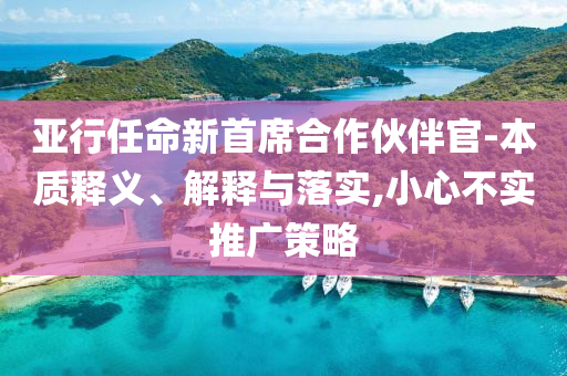 亞行任命新首席合作伙伴官-本質(zhì)釋義、解釋與落實(shí),小心不實(shí)推廣策略