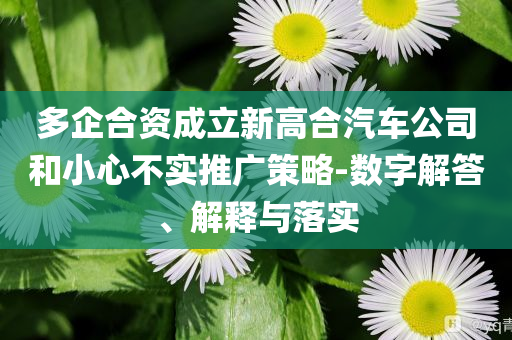 多企合資成立新高合汽車公司和小心不實(shí)推廣策略-數(shù)字解答、解釋與落實(shí)