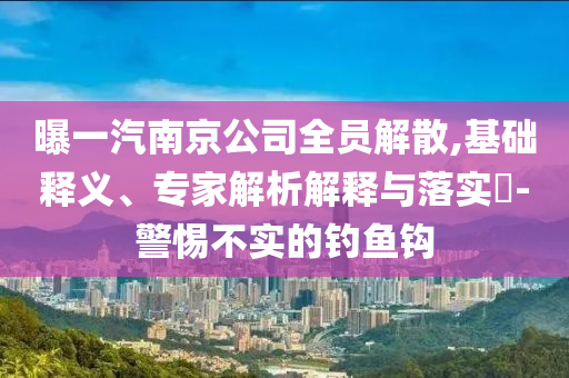 曝一汽南京公司全員解散,基礎(chǔ)釋義、專家解析解釋與落實?-警惕不實的釣魚鉤