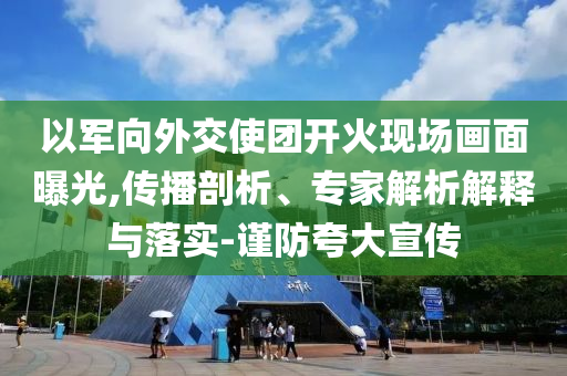 以軍向外交使團開火現(xiàn)場畫面曝光,傳播剖析、專家解析解釋與落實-謹防夸大宣傳
