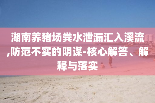 湖南養(yǎng)豬場糞水泄漏匯入溪流,防范不實的陰謀-核心解答、解釋與落實